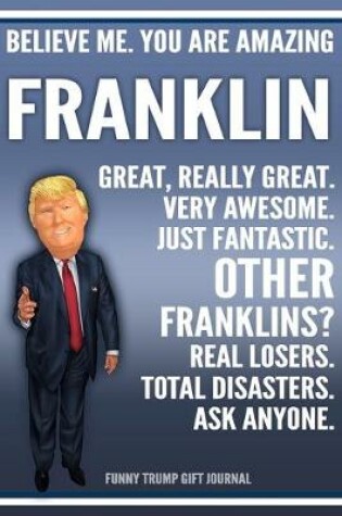 Cover of Funny Trump Journal - Believe Me. You Are Amazing Franklin Great, Really Great. Very Awesome. Just Fantastic. Other Franklins? Real Losers. Total Disasters. Ask Anyone. Funny Trump Gift Journal