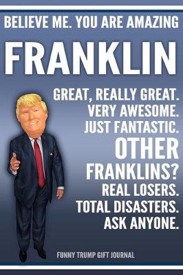 Book cover for Funny Trump Journal - Believe Me. You Are Amazing Franklin Great, Really Great. Very Awesome. Just Fantastic. Other Franklins? Real Losers. Total Disasters. Ask Anyone. Funny Trump Gift Journal