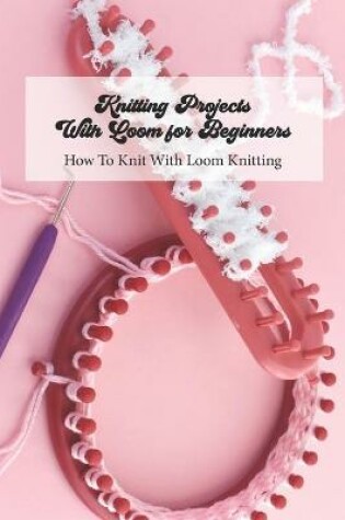 Cover of Knitting Projects With Loom for Beginners