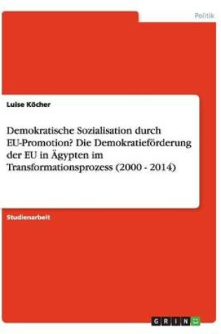 Cover of Demokratische Sozialisation durch EU-Promotion? Die Demokratiefoerderung der EU in AEgypten im Transformationsprozess (2000 - 2014)