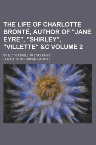 Cover of The Life of Charlotte Bronte, Author of Jane Eyre, Shirley, Villette   By E. C. Gaskell. in 2 Volumes Volume 2