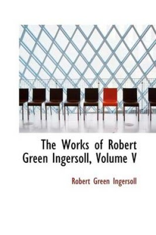 Cover of The Works of Robert Green Ingersoll, Volume V