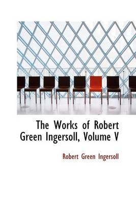 Book cover for The Works of Robert Green Ingersoll, Volume V