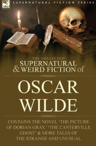 Cover of The Collected Supernatural & Weird Fiction of Oscar Wilde-Includes the Novel 'The Picture of Dorian Gray, ' 'Lord Arthur Savile's Crime, ' 'The Canterville Ghost' & More Tales of the Strange and Unusual