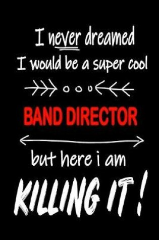 Cover of I Never Dreamed I Would Be a Super Cool Band Director But Here I Am Killing It!