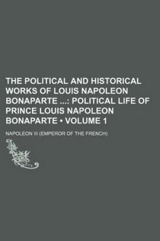 Cover of The Political and Historical Works of Louis Napoleon Bonaparte (Volume 1); Political Life of Prince Louis Napoleon Bonaparte