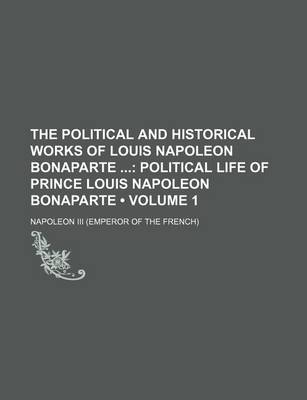 Book cover for The Political and Historical Works of Louis Napoleon Bonaparte (Volume 1); Political Life of Prince Louis Napoleon Bonaparte