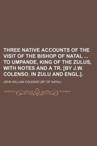 Cover of Three Native Accounts of the Visit of the Bishop of Natal to Umpande, King of the Zulus, with Notes and a Tr. [By J.W. Colenso. in Zulu and Engl.].