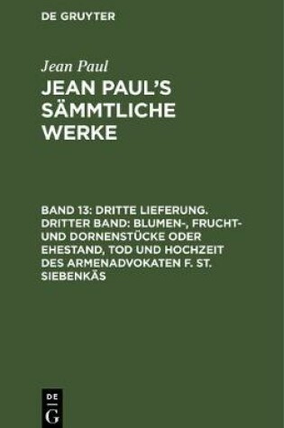 Cover of Dritte Lieferung. Dritter Band: Blumen-, Frucht- Und Dornenstucke Oder Ehestand, Tod Und Hochzeit Des Armenadvokaten F. St. Siebenkas