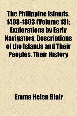 Book cover for The Philippine Islands, 1493-1803 Volume 13; Explorations by Early Navigators, Descriptions of the Islands and Their Peoples, Their History and Records of the Catholic Missions, as Related in Contemporaneous Books and Manuscripts, Showing the Political, Econom