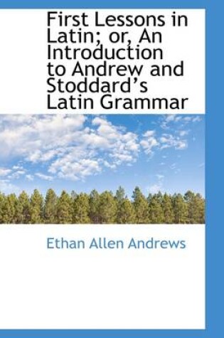 Cover of First Lessons in Latin; Or, an Introduction to Andrew and Stoddards Latin Grammar