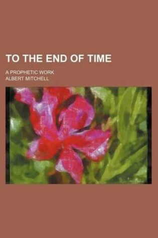 Cover of To the End of Time; A Prophetic Work