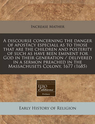 Book cover for A Discourse Concerning the Danger of Apostacy Especiall as to Those That Are the Children and Posterity of Such as Have Been Eminent for God in Their Generation / Delivered in a Sermon Preached in the Massachusets Colony, 1677 (1685)