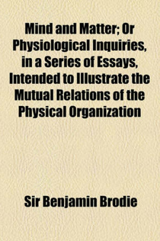 Cover of Mind and Matter; Or Physiological Inquiries, in a Series of Essays, Intended to Illustrate the Mutual Relations of the Physical Organization and the M