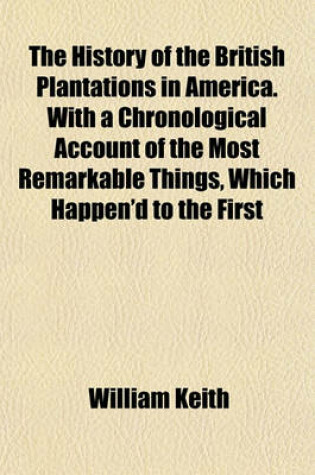 Cover of The History of the British Plantations in America. with a Chronological Account of the Most Remarkable Things, Which Happen'd to the First