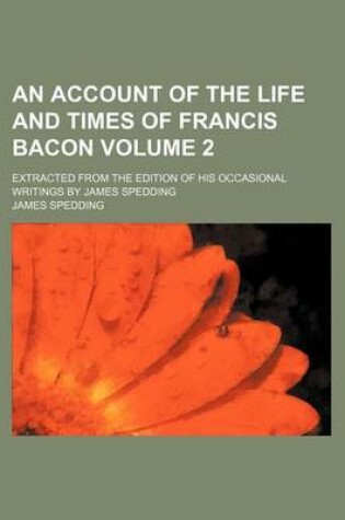 Cover of An Account of the Life and Times of Francis Bacon Volume 2; Extracted from the Edition of His Occasional Writings by James Spedding