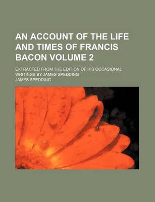 Book cover for An Account of the Life and Times of Francis Bacon Volume 2; Extracted from the Edition of His Occasional Writings by James Spedding