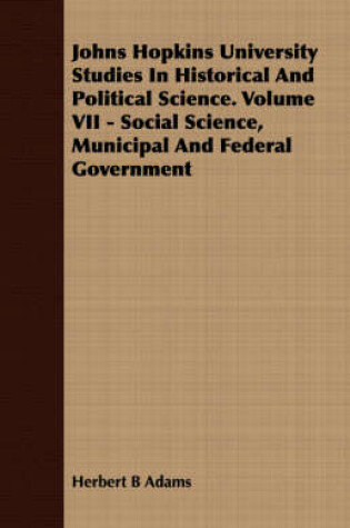 Cover of Johns Hopkins University Studies In Historical And Political Science. Volume VII - Social Science, Municipal And Federal Government