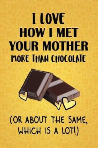 Cover of I Love How I Met Your Mother More Than Chocolate (Or About The Same, Which Is A Lot!)