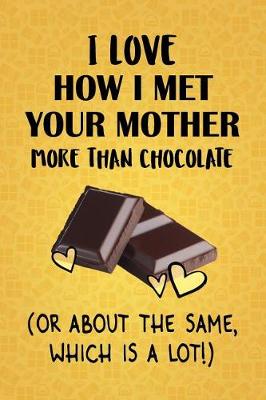 Book cover for I Love How I Met Your Mother More Than Chocolate (Or About The Same, Which Is A Lot!)