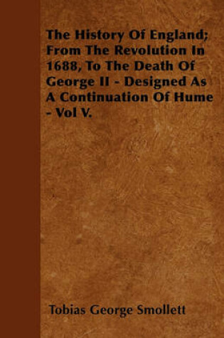 Cover of The History Of England; From The Revolution In 1688, To The Death Of George II - Designed As A Continuation Of Hume - Vol V.