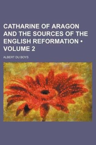 Cover of Catharine of Aragon and the Sources of the English Reformation (Volume 2)