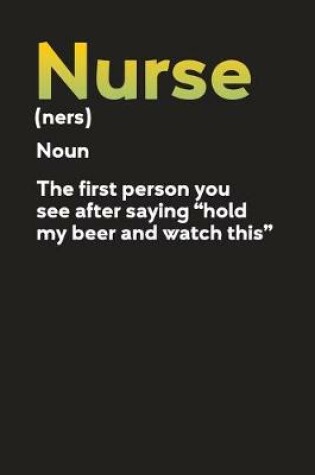 Cover of Nurse (ners) Noun The First Person You See After Saying "Hold My Beer And Watch This"