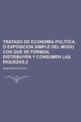 Cover of Tratado de Economia Politica, O Exposicion Simple del Modo Con Que Se Forman, Distribuyen y Consumen Las Riquezas,2