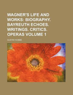 Book cover for Wagner's Life and Works; Biography. Bayreuth Echoes. Writings. Critics. Operas Volume 1