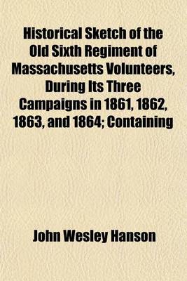 Book cover for Historical Sketch of the Old Sixth Regiment of Massachusetts Volunteers, During Its Three Campaigns in 1861, 1862, 1863, and 1864; Containing the History of the Several Companies Previous to 1861, and the Name and Military Record of Each Man Connected Wit