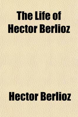 Book cover for The Life of Hector Berlioz; As Written by Himself in His Letters and Memoirs