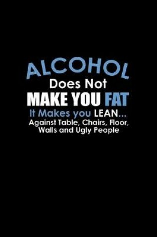 Cover of Alcohol does not make you fat. It makes you lean.... Against tables, chairs, floors, walls and ugly people