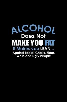 Book cover for Alcohol does not make you fat. It makes you lean.... Against tables, chairs, floors, walls and ugly people