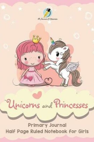 Cover of Unicorns and Princesses Primary Journal Half Page Ruled Notebook for Girls