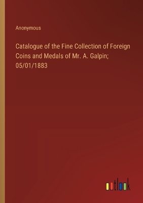 Book cover for Catalogue of the Fine Collection of Foreign Coins and Medals of Mr. A. Galpin; 05/01/1883