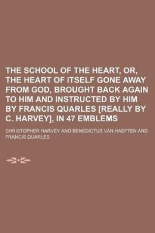 Cover of The School of the Heart, Or, the Heart of Itself Gone Away from God, Brought Back Again to Him and Instructed by Him by Francis Quarles [Really by C. Harvey], in 47 Emblems