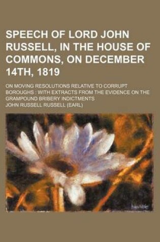 Cover of Speech of Lord John Russell, in the House of Commons, on December 14th, 1819; On Moving Resolutions Relative to Corrupt Boroughs with Extracts from the Evidence on the Grampound Bribery Indictments