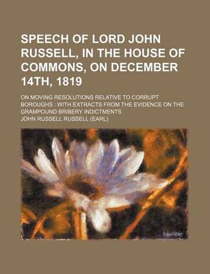 Book cover for Speech of Lord John Russell, in the House of Commons, on December 14th, 1819; On Moving Resolutions Relative to Corrupt Boroughs with Extracts from the Evidence on the Grampound Bribery Indictments