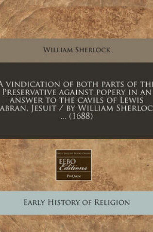 Cover of A Vindication of Both Parts of the Preservative Against Popery in an Answer to the Cavils of Lewis Sabran, Jesuit / By William Sherlock ... (1688)