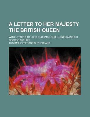 Book cover for A Letter to Her Majesty the British Queen; With Letters to Lord Durham, Lord Glenelg and Sir George Arthur