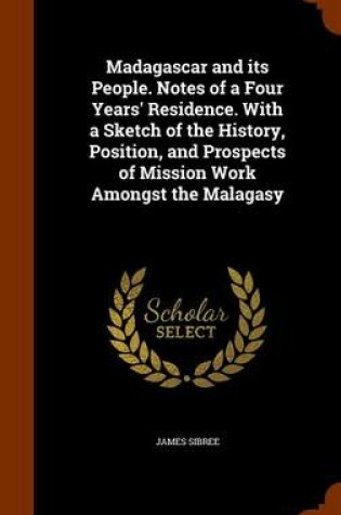 Cover of Madagascar and Its People. Notes of a Four Years' Residence. with a Sketch of the History, Position, and Prospects of Mission Work Amongst the Malagasy
