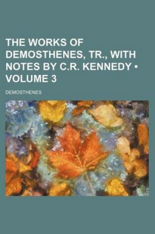 Cover of The Works of Demosthenes, Tr., with Notes by C.R. Kennedy (Volume 3)