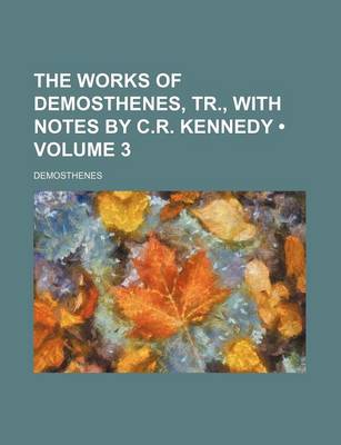 Book cover for The Works of Demosthenes, Tr., with Notes by C.R. Kennedy (Volume 3)