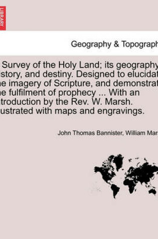 Cover of A Survey of the Holy Land; its geography history, and destiny. Designed to elucidate the imagery of Scripture, and demonstrate the fulfilment of prophecy ... With an introduction by the Rev. W. Marsh. Illustrated with maps and engravings.