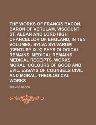 Book cover for The Works of Francis Bacon, Baron of Verulam, Viscount St. Alban and Lord High Chancellor of England, in Ten Volumes (Volume 2); Sylva Sylvarum (Century IX-X) Physiological Remains. Medical Remains. Medical Receipts. Works Moral Colours of Good and Evil. Essay