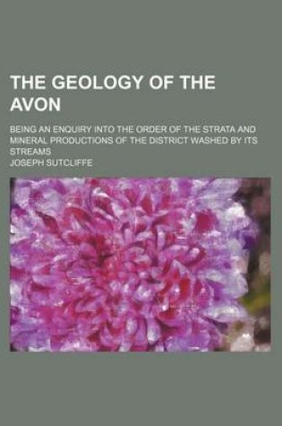 Cover of The Geology of the Avon; Being an Enquiry Into the Order of the Strata and Mineral Productions of the District Washed by Its Streams