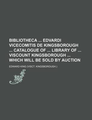 Book cover for Bibliotheca Edvardi Vicecomitis de Kingsborough Catalogue of Library of Viscount Kingsborough Which Will Be Sold by Auction