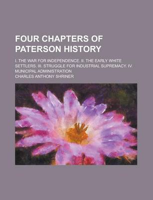 Book cover for Four Chapters of Paterson History; I. the War for Independence. II. the Early White Settlers. III. Struggle for Industrial Supremacy. IV. Municipal Administration