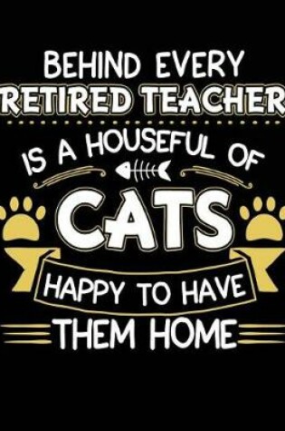 Cover of Behind Every Retired Teacher Is a Houseful of Cats Happy to Have Them Home
