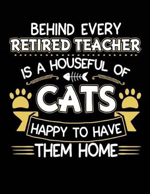 Book cover for Behind Every Retired Teacher Is a Houseful of Cats Happy to Have Them Home